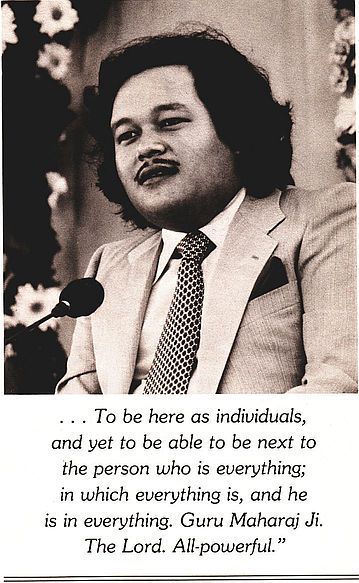 … To be here as individuals, and yet to be able to be next to the person who is everything; in which everything is, and he is in everything. Guru Maharaj Ji. The Lord. All-powerful.