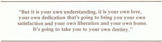 But it is your own understanding, it is your own love, our own dedication that's going to bring you your own satisfaction and your own liberation and your own home. It's going to take you to your own destiny.