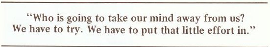 Who is going to take our mind away from us? We have to try. We have to put that little effort in.